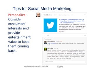 Tips for Social Media Marketing
Personalize:
Consider
consumers’
interests and
provide
entertainment
value to keep
them coming
back.



         Response Interactive LLC © 2013   04/02/13
 