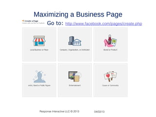 Maximizing a Business Page
      Go to:         http://www.facebook.com/pages/create.php




 Response Interactive LLC © 2013    04/02/13
 