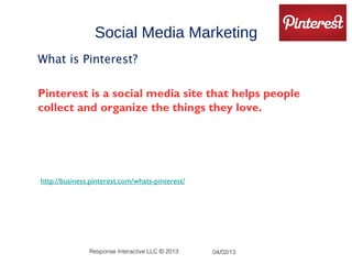 Social Media Marketing
What is Pinterest?

Pinterest is a social media site that helps people
collect and organize the things they love. 




•http://business.pinterest.com/whats-pinterest/




                Response Interactive LLC © 2013   04/02/13
 