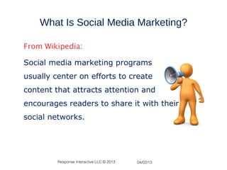 What Is Social Media Marketing?

From Wikipedia:

Social media marketing programs
usually center on efforts to create
content that attracts attention and
encourages readers to share it with their
social networks.




         Response Interactive LLC © 2013   04/02/13
 