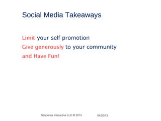 Social Media Takeaways


Limit your self promotion
Give generously to your community
and Have Fun!




      Response Interactive LLC © 2013   04/02/13
 