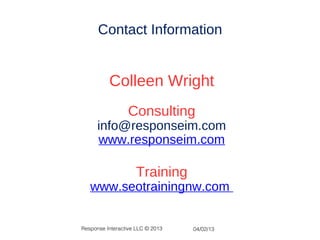 Contact Information


          Colleen Wright
                 Consulting
      info@responseim.com
      www.responseim.com

                    Training
   www.seotrainingnw.com


Response Interactive LLC © 2013   04/02/13
 
