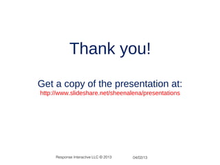 Thank you!
Get a copy of the presentation at:
http://www.slideshare.net/sheenalena/presentations




     Response Interactive LLC © 2013   04/02/13
 