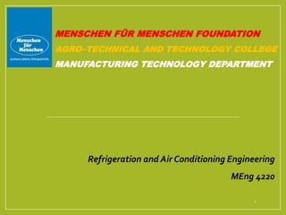 MENSCHEN FÜR MENSCHEN FOUNDATION
AGRO–TECHNICAL AND TECHNOLOGY COLLEGE
MANUFACTURING TECHNOLOGY DEPARTMENT
1
Refrigeration and Air Conditioning Engineering
MEng 4220
 