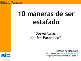 10 maneras de ser estafado Hernán M. Racciatti SICinformática   -   i nfo@sicinformática.com.ar http://www.sicinformatica.com.ar “ Desventuras… del Ser Paranoico” 