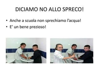 DICIAMO NO ALLO SPRECO!
• Anche a scuola non sprechiamo l’acqua!
• E’ un bene prezioso!