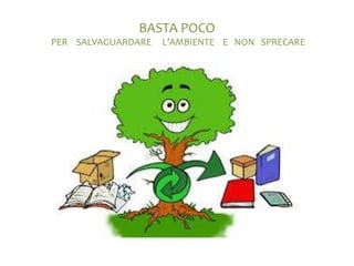 BASTA POCO
PER SALVAGUARDARE L’AMBIENTE E NON SPRECARE