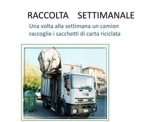 RACCOLTA SETTIMANALE
Una volta alla settimana un camion
raccoglie i sacchetti di carta riciclata