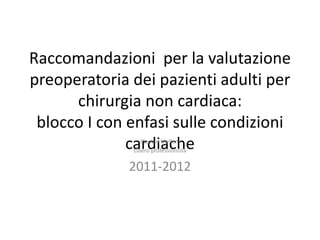 Raccomandazioni per la valutazione 
preoperatoria dei pazienti adulti per 
chirurgia non cardiaca: 
blocco I con enfasi sulle condizioni 
caCrladudioi aMecllonhi e 
Libero professionista 
2011-2012 
 