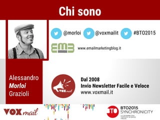 @morloi @voxmailit
www.emailmarketingblog.it
Chi sono
Dal 2008
Invio Newsletter Facile e Veloce
www.voxmail.it
Alessandro
Morloi
Grazioli
#BTO2015
 