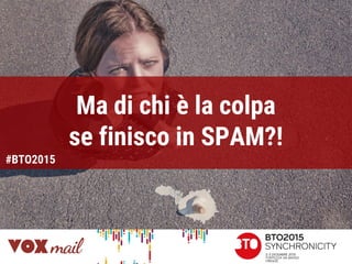 Ma di chi è la colpa
se finisco in SPAM?!
#BTO2015
 