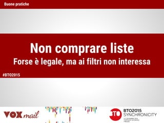 Non comprare liste
Forse è legale, ma ai filtri non interessa
Buone pratiche
#BTO2015
 