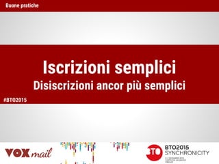 Buone pratiche
Iscrizioni semplici
Disiscrizioni ancor più semplici
#BTO2015
 