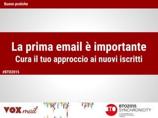 La prima email è importante
Cura il tuo approccio ai nuovi iscritti
Buone pratiche
#BTO2015
 