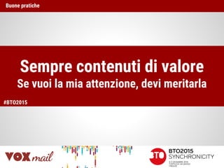 Sempre contenuti di valore
Se vuoi la mia attenzione, devi meritarla
Buone pratiche
#BTO2015
 