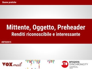 Mittente, Oggetto, Preheader
Renditi riconoscibile e interessante
Buone pratiche
#BTO2015
 