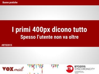 I primi 400px dicono tutto
Spesso l’utente non va oltre
Buone pratiche
#BTO2015
 