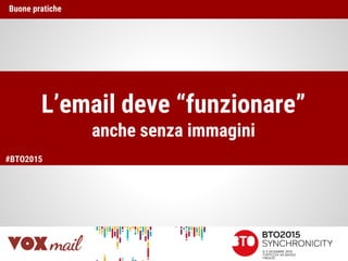 L’email deve “funzionare”
anche senza immagini
Buone pratiche
#BTO2015
 
