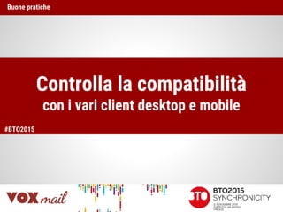 Controlla la compatibilità
con i vari client desktop e mobile
Buone pratiche
#BTO2015
 