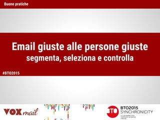 Email giuste alle persone giuste
segmenta, seleziona e controlla
Buone pratiche
#BTO2015
 