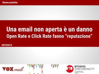 Una email non aperta è un danno
Open Rate e Click Rate fanno “reputazione”
Buone pratiche
#BTO2015
 
