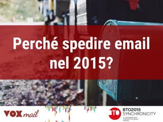 Perché spedire email
nel 2015?
 