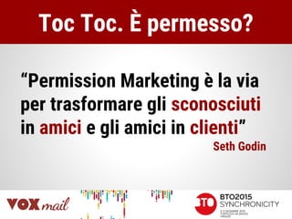 Toc Toc. È permesso?
“Permission Marketing è la via
per trasformare gli sconosciuti
in amici e gli amici in clienti”
Seth Godin
 