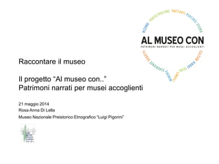 Raccontare il museo
Il progetto “Al museo con..”
Patrimoni narrati per musei accoglienti
21 maggio 2014
Rosa Anna Di Lella
Museo Nazionale Preistorico Etnografico “Luigi Pigorini”
 