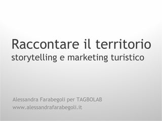 Raccontare il territorio
storytelling e marketing turistico
Alessandra Farabegoli per TAGBOLAB
www.alessandrafarabegoli.it
 