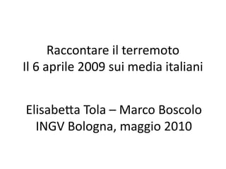 Raccontare il terremoto
Il 6 aprile 2009 sui media italiani


Elisabetta Tola – Marco Boscolo
  INGV Bologna, maggio 2010
 