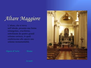 Altare Maggiore
 L’altare, che si trova
 nell’abside, presenta una forma
 rettangolare, cruciforme,
 sottolineata da quattro grandi
 colonne corinzie, le quali
 conferiscono allo spazio una
 solenne monumentalità.



Opere d’Arte         Home



                    Avanti
 