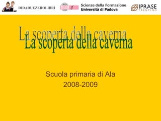 Scuola primaria di Ala 2008-2009 La scoperta della caverna DIDADUEZEROLIBRI Scienze della Formazione Università di Padova 