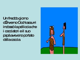 Un freddo giorno d’inverno Occhiazzurri indossò la pelliccia che i cacciatori e il suo papà avevano portato dalla caccia. 