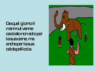 Da quel giorno il mammut venne cacciato non solo per la sua carne, ma anche per la sua calda pelliccia. 