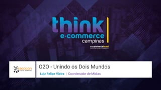O2O - Unindo os Dois Mundos
Luiz Felipe Vieira | Coordenador de Mídias
 