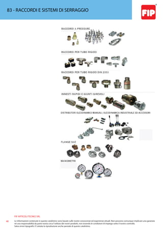 FIP ARTICOLI TECNICI SRL
48 Le informazioni contenute in questo catalistino sono basate sulle nostre conoscenze ed esperienze attuali. Non possono comunque implicare una garanzia
nè una responsabilità da parte nostra circa l’utilizzo dei nostri prodotti, non essendo le condizioni di impiego sotto il nostro controllo.
Salvo errori tipografici. É vietata la riproduzione anche parziale di questo catalistino.
83 - RACCORDI E SISTEMI DI SERRAGGIO
 