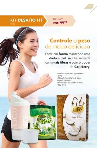 23
> Shakeira 500ml com Copo Dosador
- (589)
> Fibra Life Fresh Chá Verde Sabor
Limão, 200g - (918)
> Fit Life Frapê de Coco e Goji Berry,
480g - (944)
Controle o peso
de modo delicioso
Entre em forma mantendo uma
dieta nutritiva e balanceada
com mais fibras e com o poder
do Goji Berry.
KIT DESAFIO FIT
92428
DE: 145,60
POR: 99,90
 