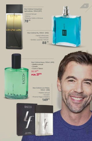 39
Deo Colônia Nu, 100ml - (450)
> Herbal refrescante
> Descontraído
> Sândalo, Lavanda e Vetiver
88,90
Deo Colônia Compulsion
Aphrodisiac, 100ml (497)
> Oriental Sensual
> Intenso
> Pimenta, Cedro e Almíscar
78,90
Deo Colônia Luiz Felipe,
100ml - (388)
> Madeira sensual
> Inovador
> Pimenta Negra e Madeira
149,90
Deo Colônia Kasos, 100ml- (490)
> Madeira sensual
> Ousado
> Couro e Tabaco
DE:59,90
POR: 37,90
 