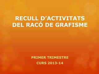 RECULL D’ACTIVITATS
DEL RACÓ DE GRAFISME

PRIMER TRIMESTRE
CURS 2013-14

 