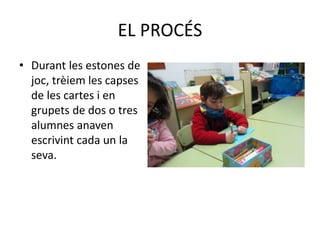 EL PROCÉS
• Durant les estones de
joc, trèiem les capses
de les cartes i en
grupets de dos o tres
alumnes anaven
escrivint cada un la
seva.
 