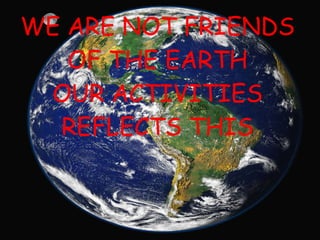 WE ARE NOT FRIENDS OF THE EARTH OUR ACTIVITIES REFLECTS THIS 