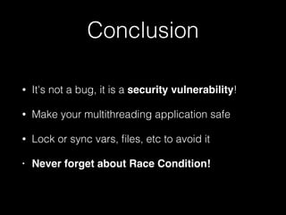 Conclusion
• It's not a bug, it is a security vulnerability!
• Make your multithreading application safe
• Lock or sync vars, ﬁles, etc to avoid it
• Never forget about Race Condition!
 