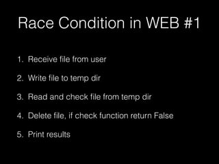 Race Condition in WEB #1
1. Receive ﬁle from user
2. Write ﬁle to temp dir
3. Read and check ﬁle from temp dir
4. Delete ﬁle, if check function return False
5. Print results
 