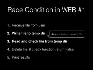Race Condition in WEB #1
1. Receive ﬁle from user
2. Write ﬁle to temp dir
3. Read and check ﬁle from temp dir
4. Delete ﬁle, if check function return False
5. Print results
Any our ﬁle is on server's FS!
 