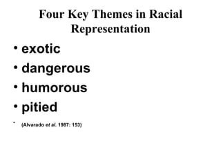 Four Key Themes in Racial Representation exotic  dangerous  humorous  pitied  (Alvarado  et al.  1987: 153)   