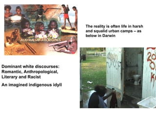 Dominant white discourses: Romantic, Anthropological, Literary and Racist An imagined indigenous idyll The reality is often life in harsh and squalid urban camps – as below in Darwin 