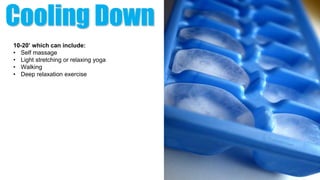 Cooling Down
10-20’ which can include:
• Self massage
• Light stretching or relaxing yoga
• Walking
• Deep relaxation exercise
 