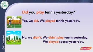 Did you play tennis yesterday?
Yes, we did. We played tennis yesterday.
No, we didn’t. We didn’t play tennis yesterday.
We played soccer yesterday.
 