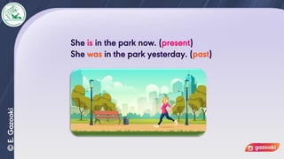 She is in the park now. (present)
She was in the park yesterday. (past)
 