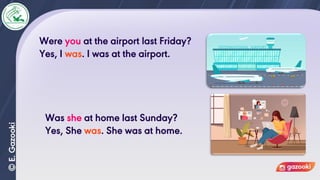 Were you at the airport last Friday?
Yes, I was. I was at the airport.
Was she at home last Sunday?
Yes, She was. She was at home.
 